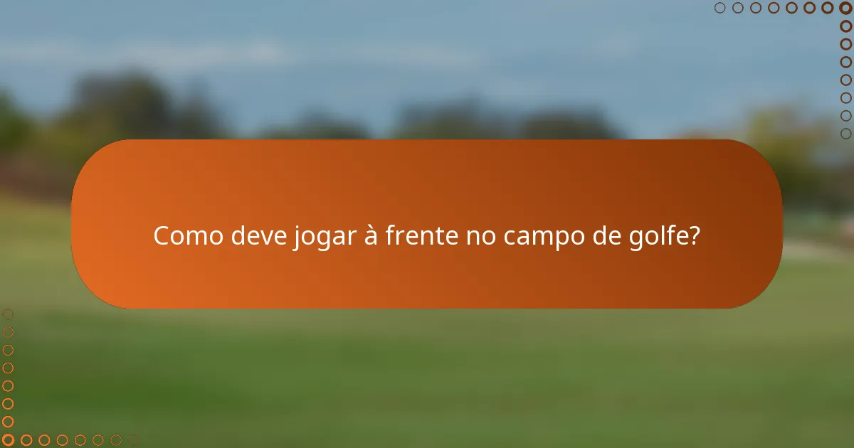Como deve jogar à frente no campo de golfe?