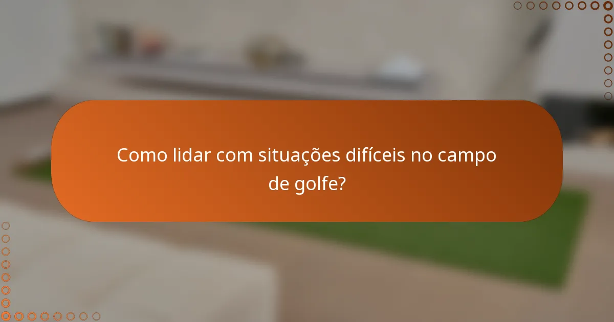 Como lidar com situações difíceis no campo de golfe?