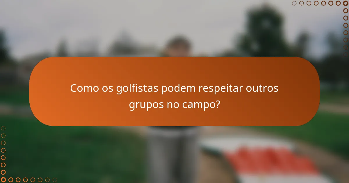 Como os golfistas podem respeitar outros grupos no campo?