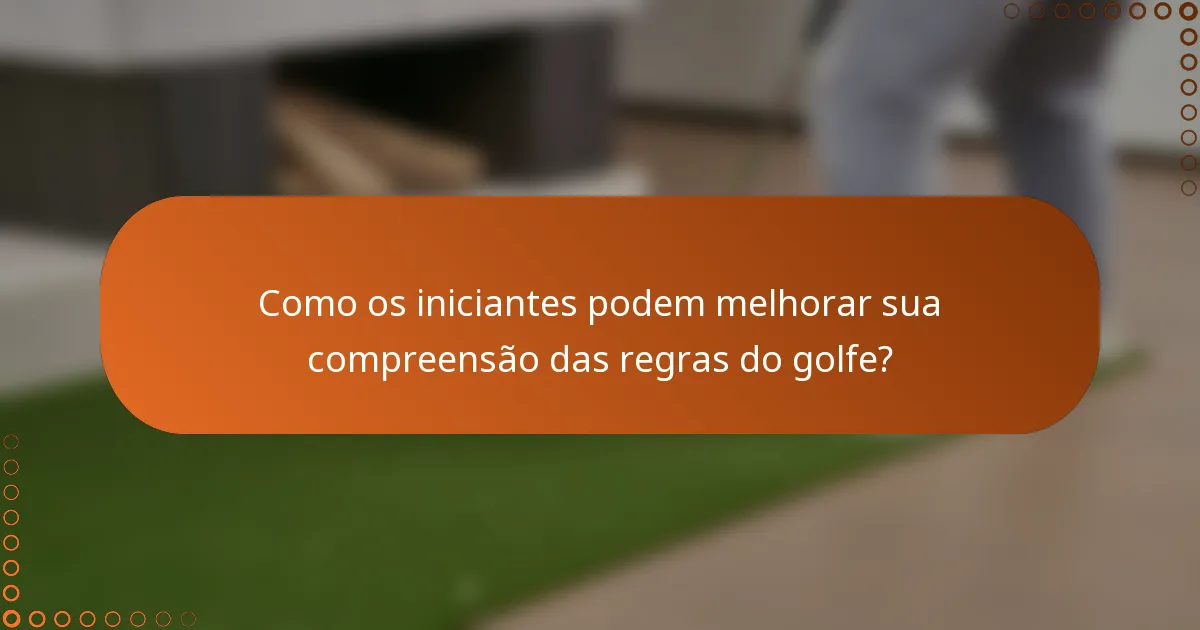 Como os iniciantes podem melhorar sua compreensão das regras do golfe?