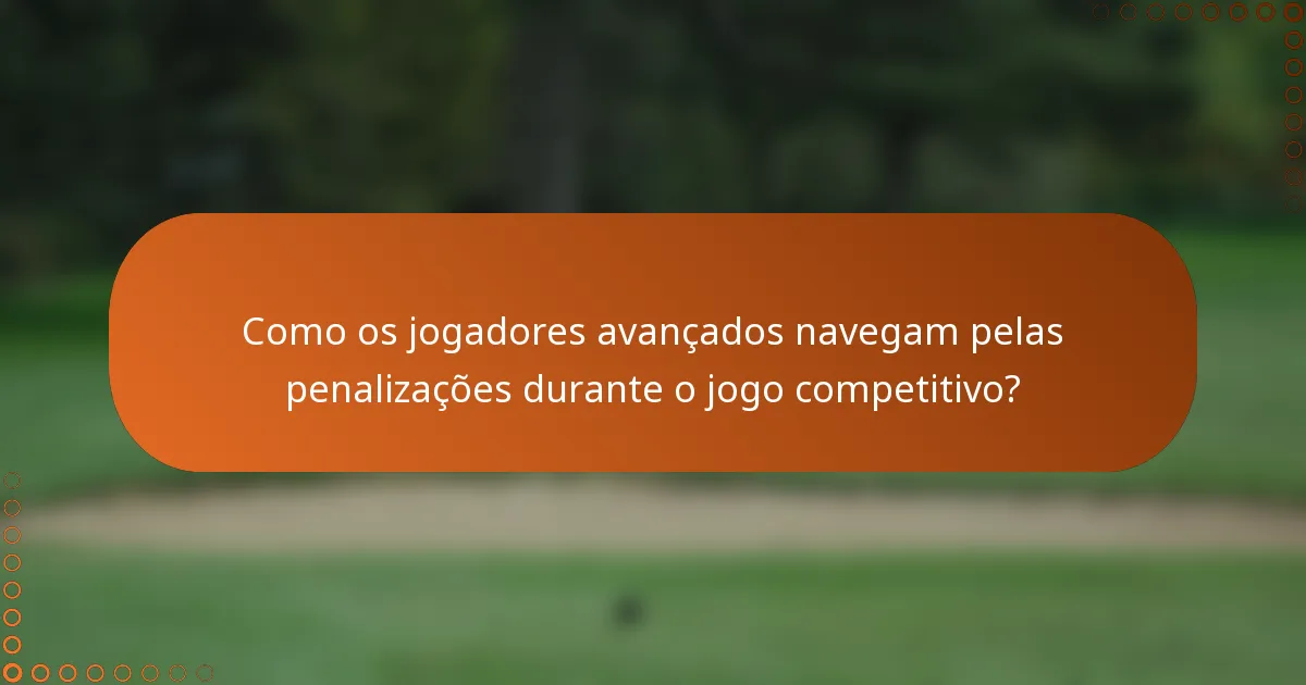 Como os jogadores avançados navegam pelas penalizações durante o jogo competitivo?