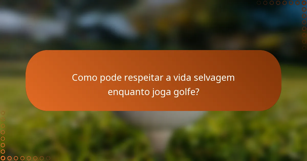 Como pode respeitar a vida selvagem enquanto joga golfe?