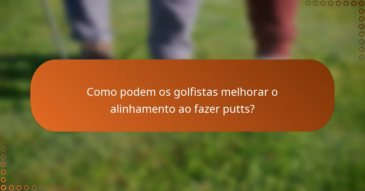 Como podem os golfistas melhorar o alinhamento ao fazer putts?