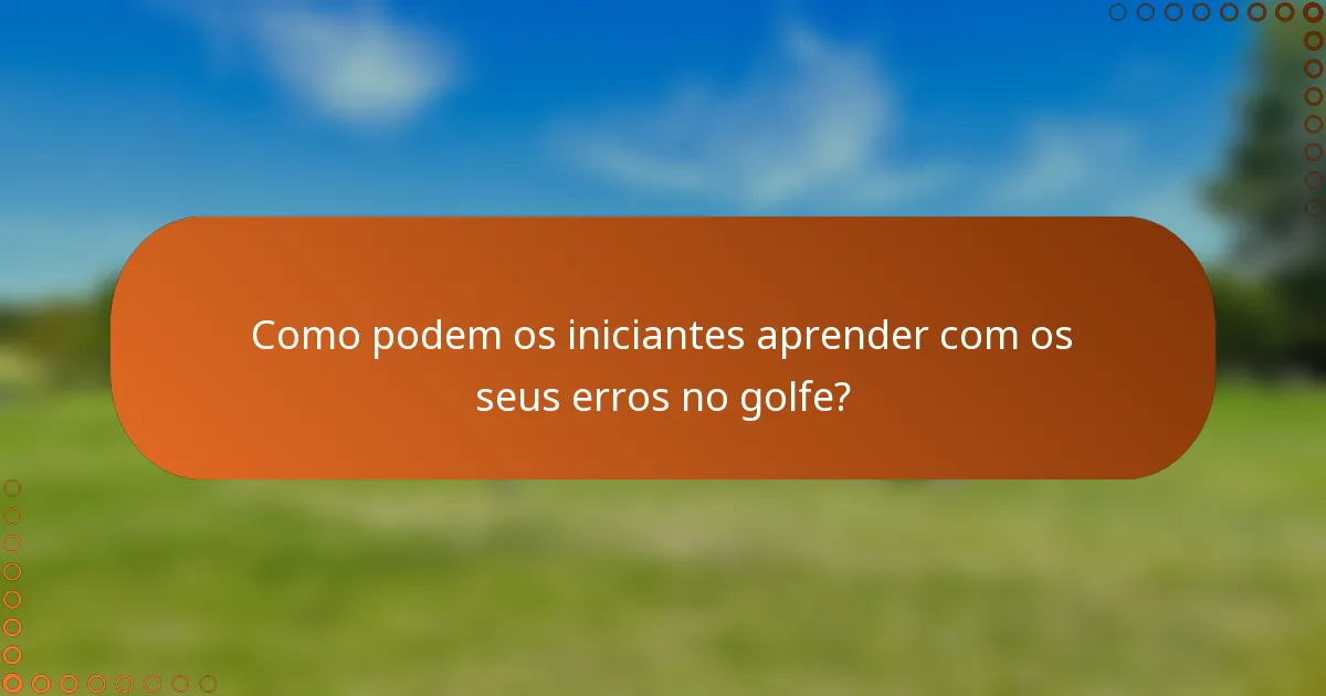 Como podem os iniciantes aprender com os seus erros no golfe?