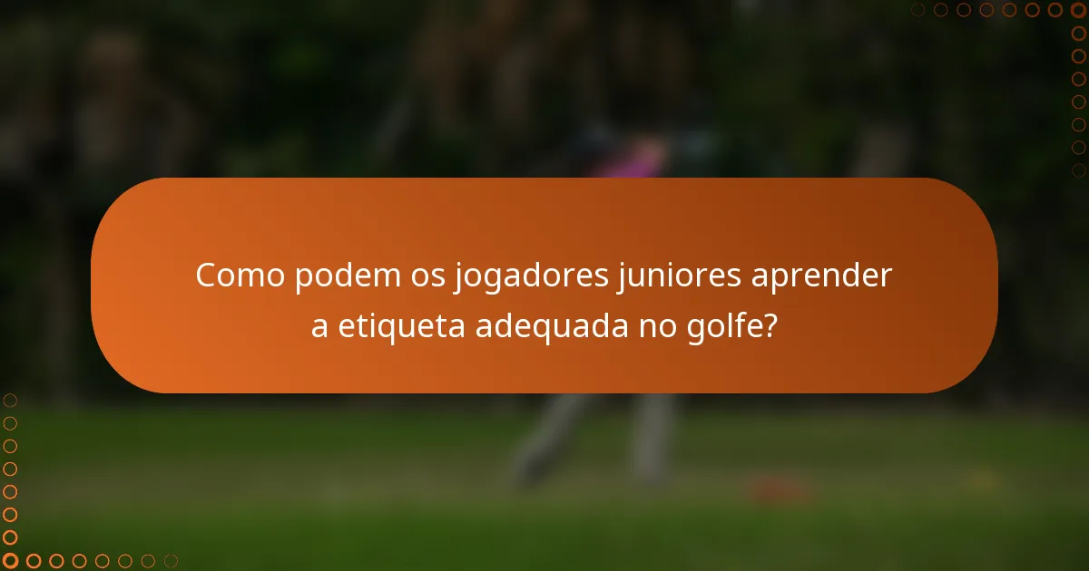Como podem os jogadores juniores aprender a etiqueta adequada no golfe?