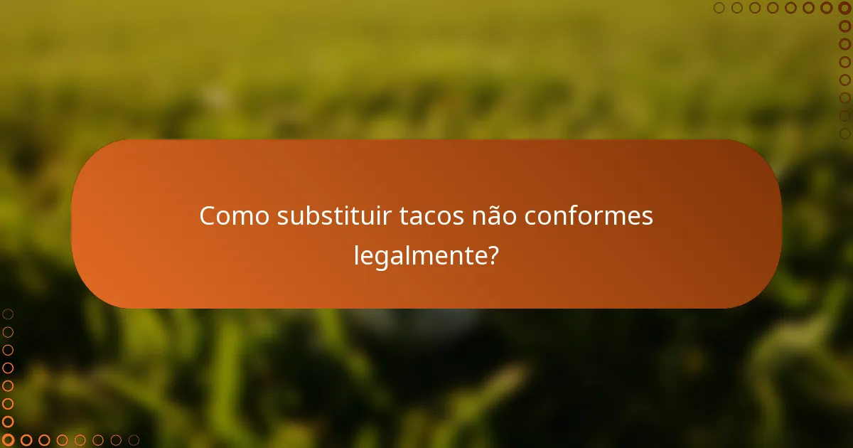 Como substituir tacos não conformes legalmente?