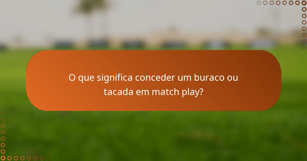 O que significa conceder um buraco ou tacada em match play?