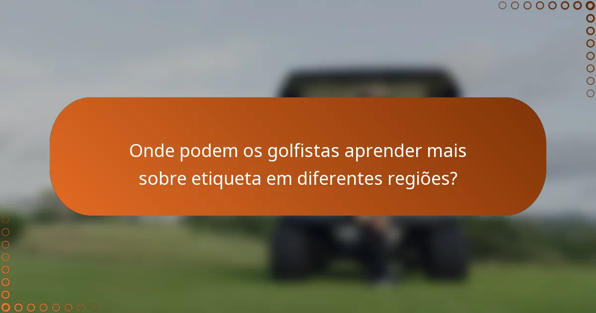 Onde podem os golfistas aprender mais sobre etiqueta em diferentes regiões?