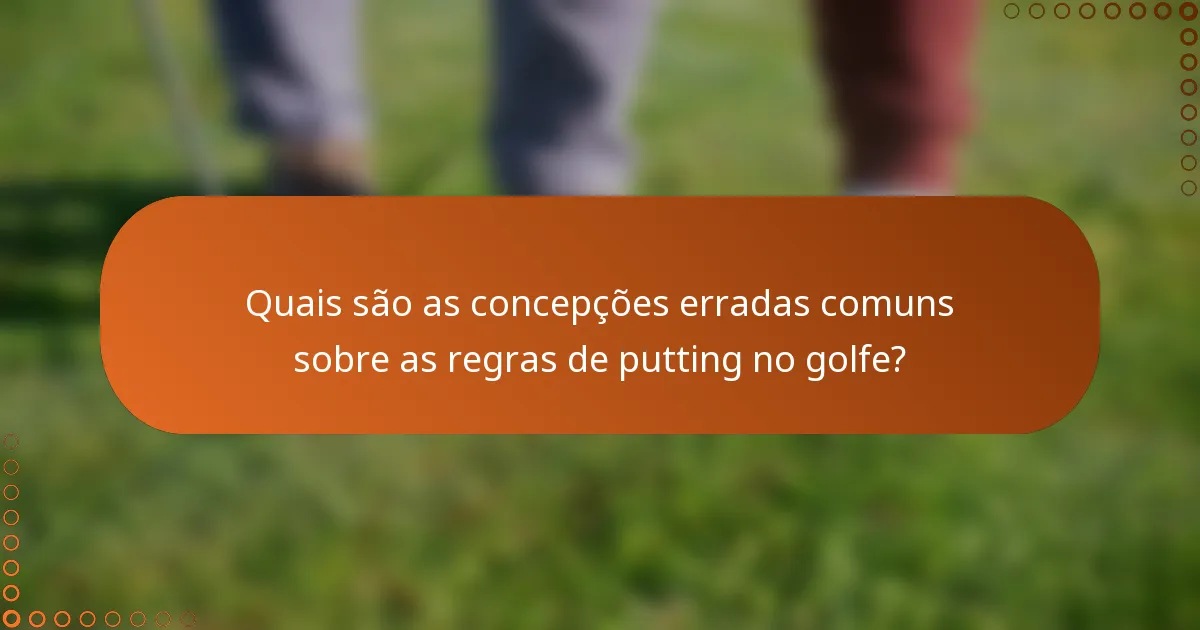 Quais são as concepções erradas comuns sobre as regras de putting no golfe?