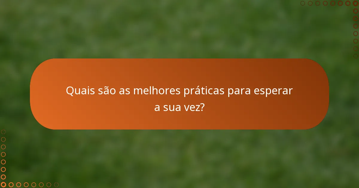 Quais são as melhores práticas para esperar a sua vez?