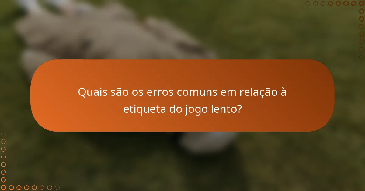 Quais são os erros comuns em relação à etiqueta do jogo lento?