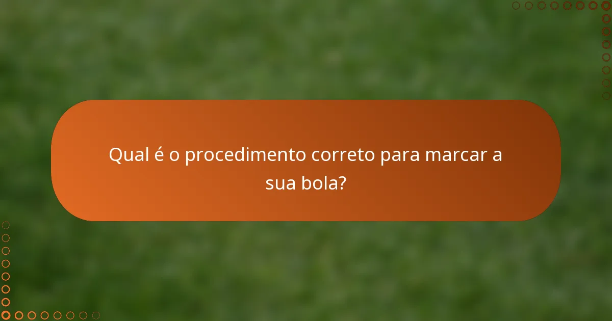 Qual é o procedimento correto para marcar a sua bola?